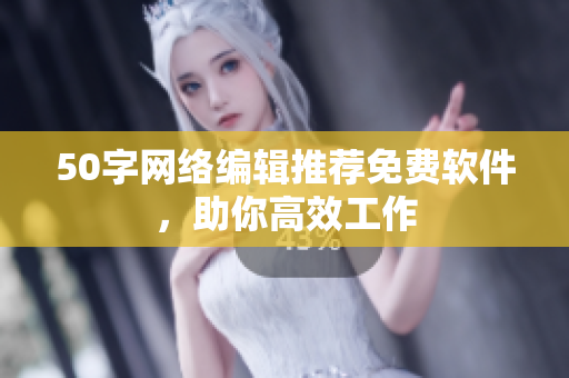 50字网络编辑推荐免费软件，助你高效工作