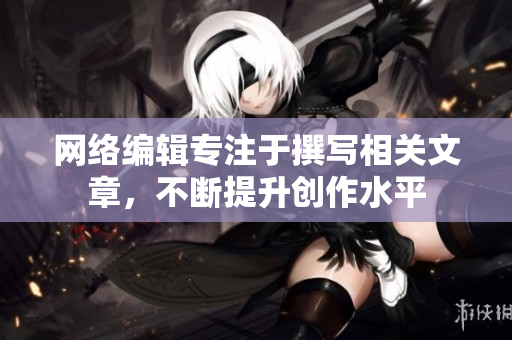 网络编辑专注于撰写相关文章，不断提升创作水平
