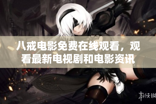 八戒电影免费在线观看，观看最新电视剧和电影资讯
