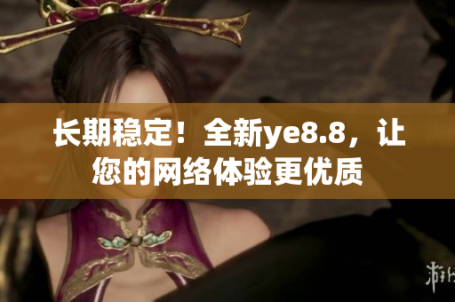 长期稳定！全新ye8.8，让您的网络体验更优质