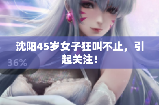 沈阳45岁女子狂叫不止，引起关注！