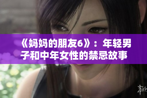 《妈妈的朋友6》：年轻男子和中年女性的禁忌故事