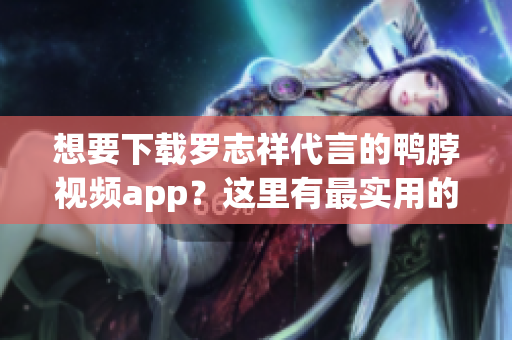 想要下载罗志祥代言的鸭脖视频app？这里有最实用的网址！