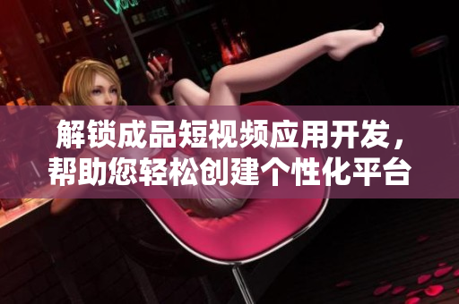 解锁成品短视频应用开发，帮助您轻松创建个性化平台