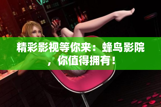 精彩影视等你来：蜂鸟影院，你值得拥有！