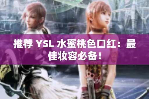 推荐 YSL 水蜜桃色口红：最佳妆容必备！