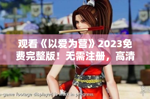 观看《以爱为营》2023免费完整版！无需注册，高清在线播放
