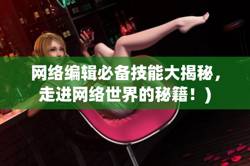 网络编辑必备技能大揭秘，走进网络世界的秘籍！)
