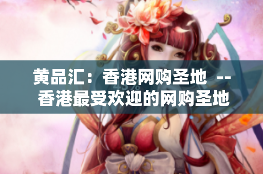 黄品汇：香港网购圣地  -- 香港最受欢迎的网购圣地