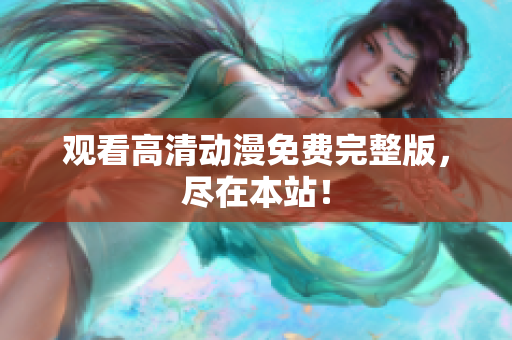 观看高清动漫免费完整版，尽在本站！