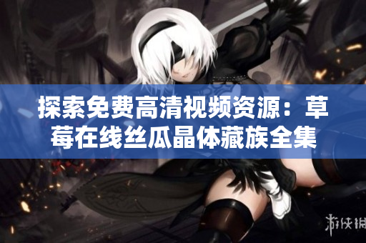 探索免费高清视频资源：草莓在线丝瓜晶体藏族全集