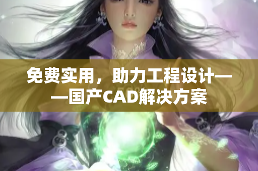 免费实用，助力工程设计——国产CAD解决方案