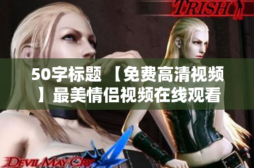 50字标题 【免费高清视频】最美情侣视频在线观看