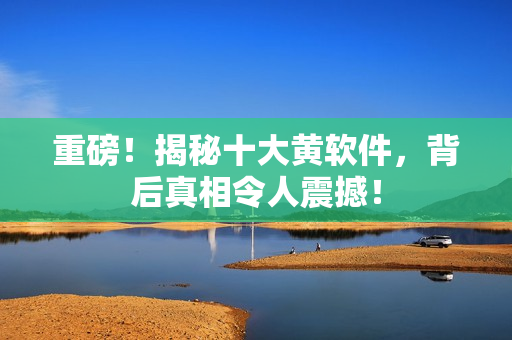 重磅！揭秘十大黄软件，背后真相令人震撼！