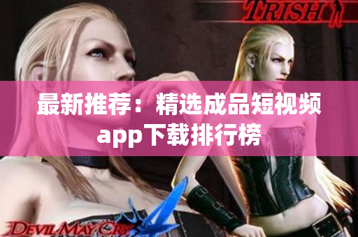 最新推荐：精选成品短视频app下载排行榜