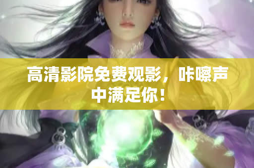 高清影院免费观影，咔嚓声中满足你！