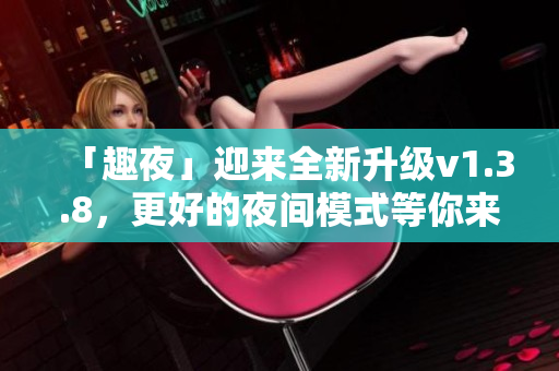 「趣夜」迎来全新升级v1.3.8，更好的夜间模式等你来体验