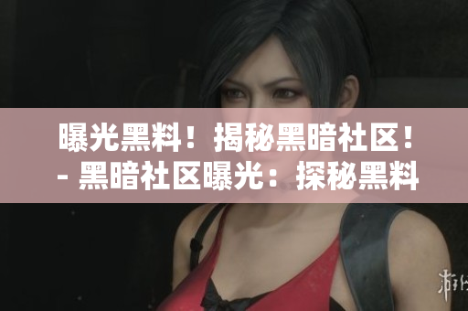 曝光黑料！揭秘黑暗社区！ - 黑暗社区曝光：探秘黑料内幕！