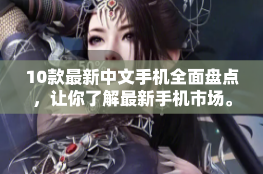 10款最新中文手机全面盘点，让你了解最新手机市场。