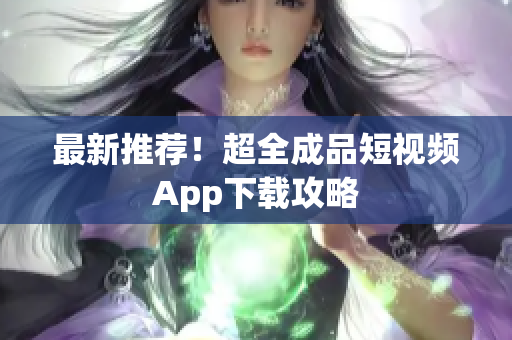 最新推荐！超全成品短视频App下载攻略