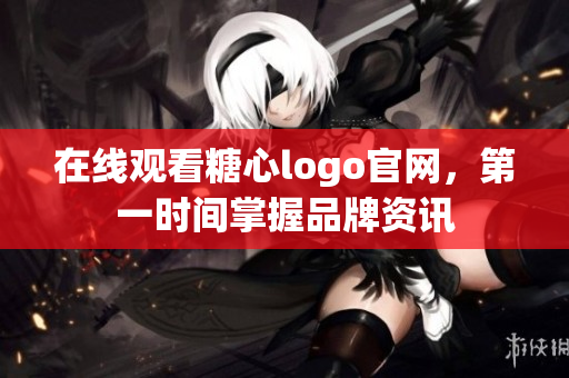 在线观看糖心logo官网，第一时间掌握品牌资讯