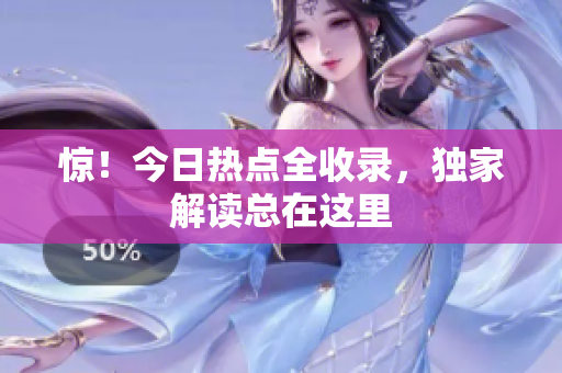 惊！今日热点全收录，独家解读总在这里