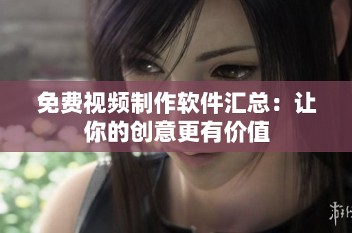 免费视频制作软件汇总：让你的创意更有价值