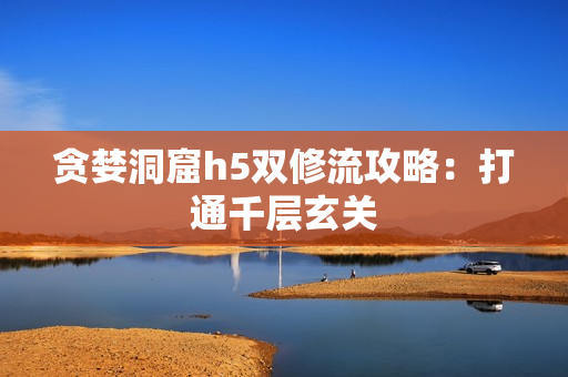 贪婪洞窟h5双修流攻略：打通千层玄关