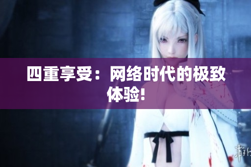 四重享受：网络时代的极致体验!