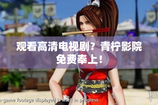 观看高清电视剧？青柠影院免费奉上！