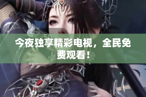 今夜独享精彩电视，全民免费观看！