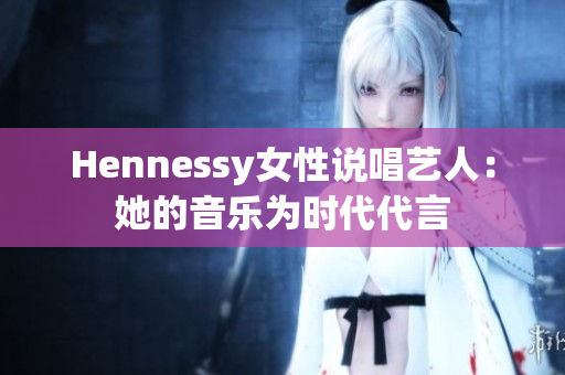 Hennessy女性说唱艺人：她的音乐为时代代言