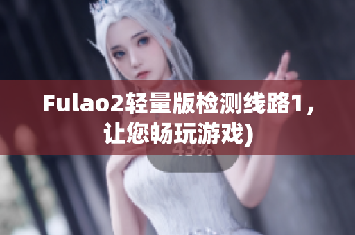 Fulao2轻量版检测线路1，让您畅玩游戏)