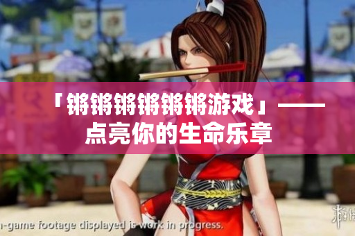 「锵锵锵锵锵锵游戏」——点亮你的生命乐章