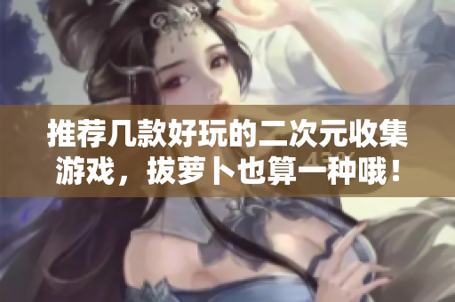 推荐几款好玩的二次元收集游戏，拔萝卜也算一种哦！