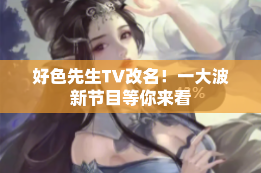 好色先生TV改名！一大波新节目等你来看
