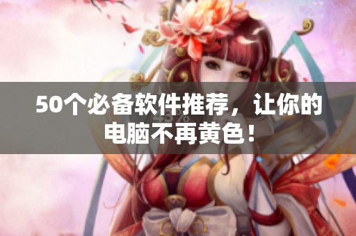 50个必备软件推荐，让你的电脑不再黄色！