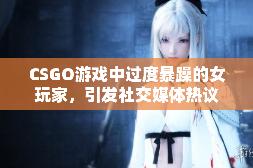 CSGO游戏中过度暴躁的女玩家，引发社交媒体热议