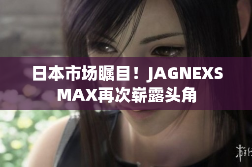 日本市场瞩目！JAGNEXSMAX再次崭露头角