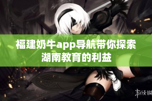 福建奶牛app导航带你探索湖南教育的利益