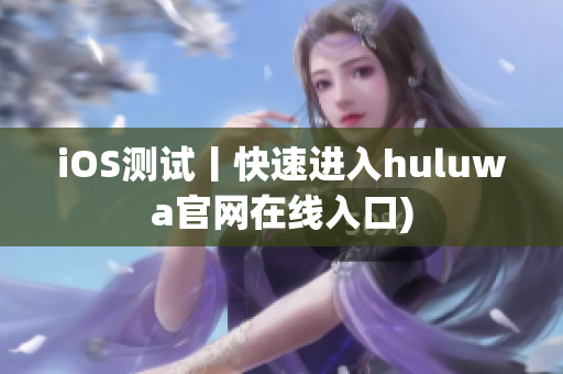 iOS测试丨快速进入huluwa官网在线入口)