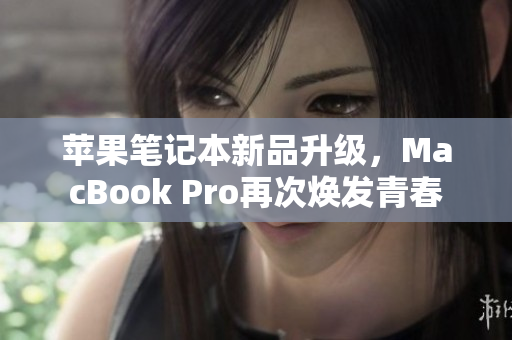 苹果笔记本新品升级，MacBook Pro再次焕发青春