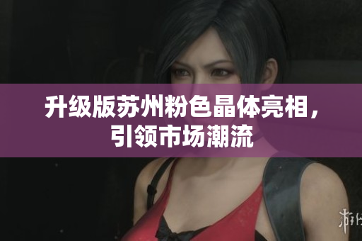 升级版苏州粉色晶体亮相，引领市场潮流