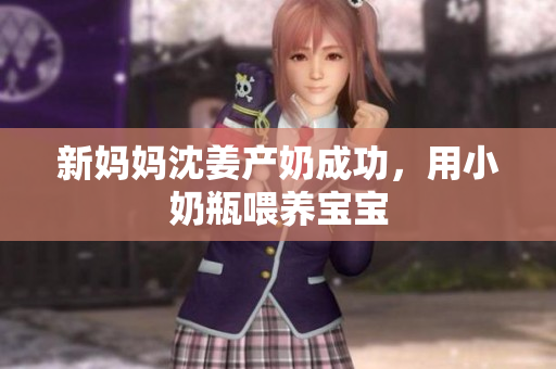 新妈妈沈姜产奶成功，用小奶瓶喂养宝宝