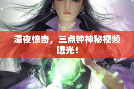 深夜惊奇，三点钟神秘视频曝光！