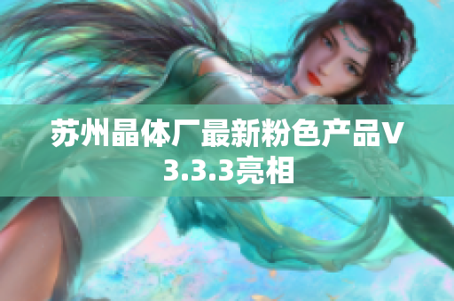 苏州晶体厂最新粉色产品V3.3.3亮相