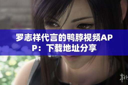 罗志祥代言的鸭脖视频APP：下载地址分享