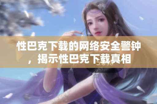 性巴克下载的网络安全警钟，揭示性巴克下载真相