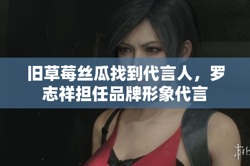 旧草莓丝瓜找到代言人，罗志祥担任品牌形象代言