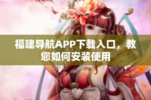 福建导航APP下载入口，教您如何安装使用